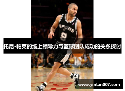 托尼·帕克的场上领导力与篮球团队成功的关系探讨