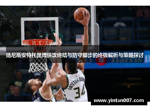 扬尼斯安特托昆博快攻终结与防守脚步的终极解析与策略探讨