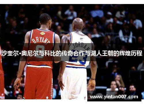 沙奎尔·奥尼尔与科比的传奇合作与湖人王朝的辉煌历程