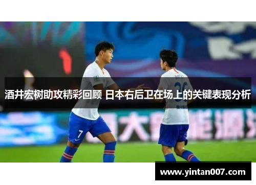 酒井宏树助攻精彩回顾 日本右后卫在场上的关键表现分析