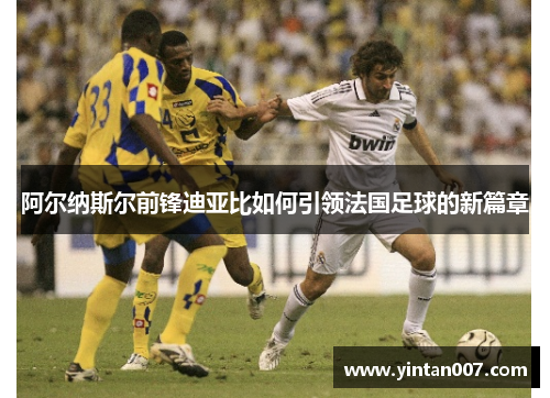 阿尔纳斯尔前锋迪亚比如何引领法国足球的新篇章