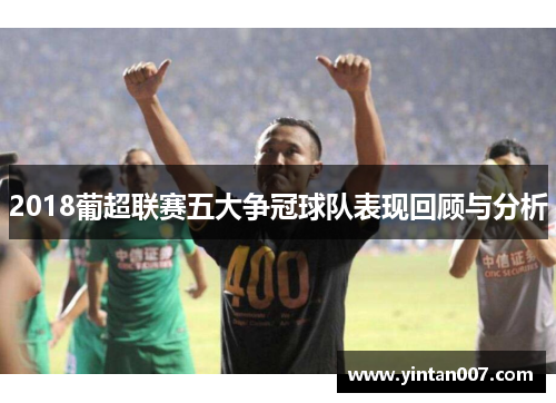 2018葡超联赛五大争冠球队表现回顾与分析