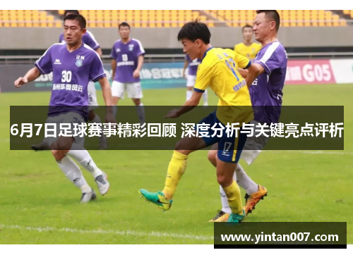 6月7日足球赛事精彩回顾 深度分析与关键亮点评析