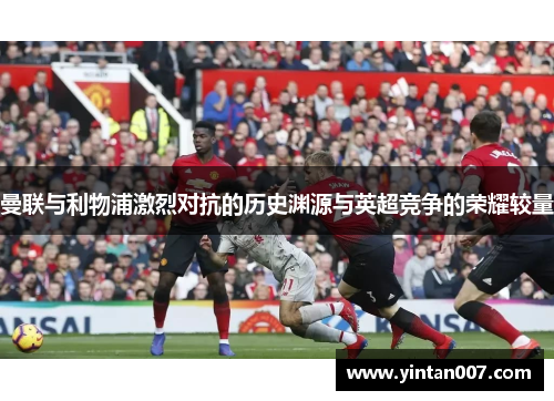 曼联与利物浦激烈对抗的历史渊源与英超竞争的荣耀较量