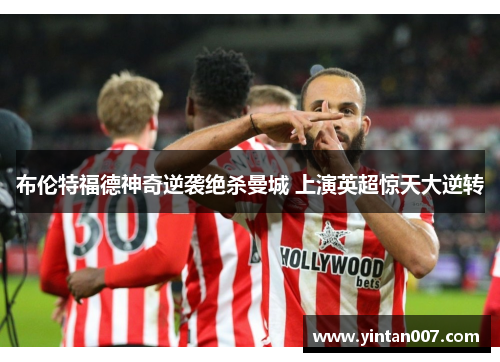 布伦特福德神奇逆袭绝杀曼城 上演英超惊天大逆转