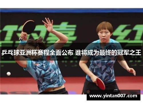 乒乓球亚洲杯赛程全面公布 谁将成为最终的冠军之王