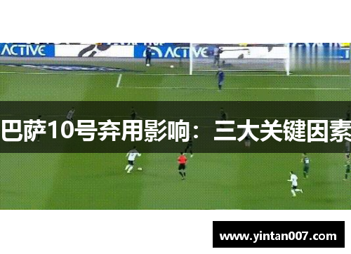 巴萨10号弃用影响：三大关键因素