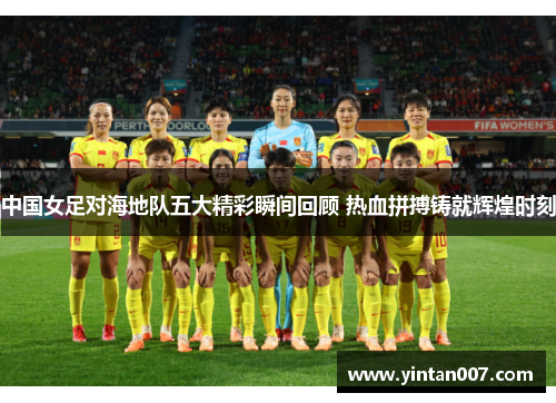 中国女足对海地队五大精彩瞬间回顾 热血拼搏铸就辉煌时刻