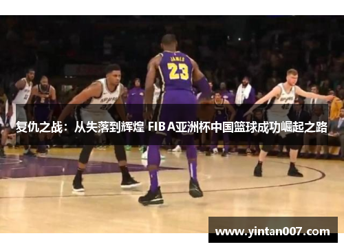 复仇之战：从失落到辉煌 FIBA亚洲杯中国篮球成功崛起之路