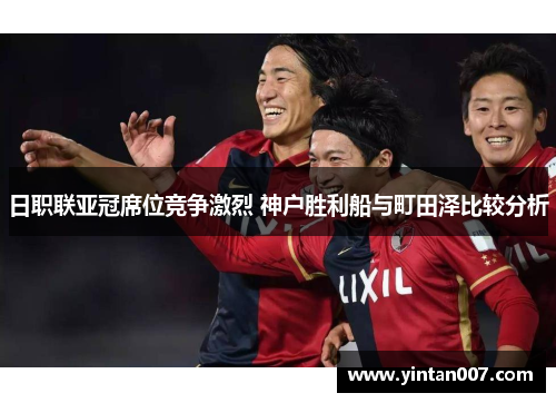 日职联亚冠席位竞争激烈 神户胜利船与町田泽比较分析
